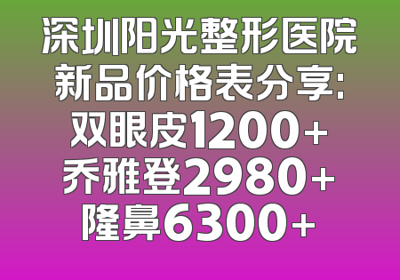 深圳阳光整形医院新品价格表分享:双眼皮1200+乔雅登2980+隆鼻6300+