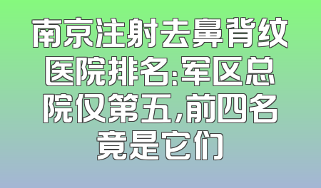 南京注射去鼻背纹医院排名：军区总院仅第五，前四名竟是它们
