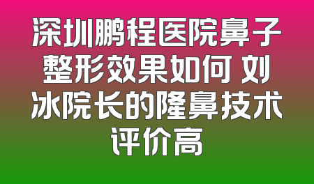 深圳鹏程医院鼻子整形效果如何 刘冰院长的隆鼻技术评价高