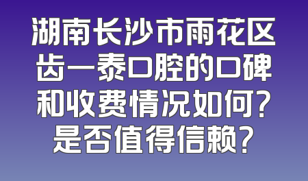 湖南长沙市雨花区齿一泰口腔的口碑和收费情况如何？是否值得信赖？