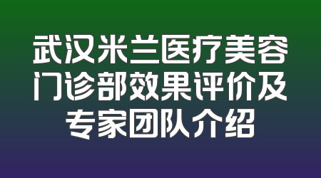 武汉米兰医疗美容门诊部效果评价及专家团队介绍