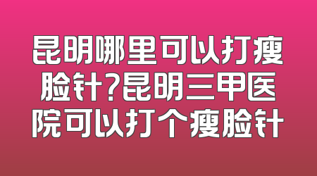 昆明哪里可以打瘦脸针？昆明三甲医院可以打个瘦脸针