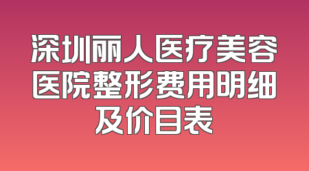 深圳丽人医疗美容医院整形费用明细及价目表