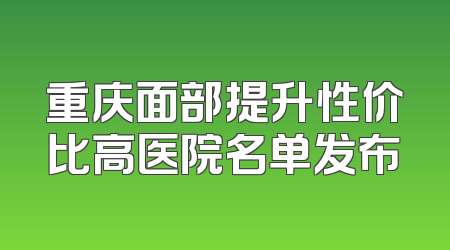 重庆面部提升性价比高医院名单发布