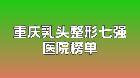 重庆乳头整形七强医院榜单