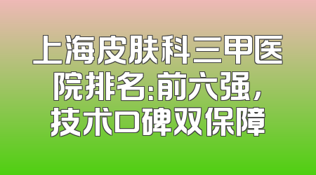 上海皮肤科三甲医院排名：前六强，技术口碑双保障