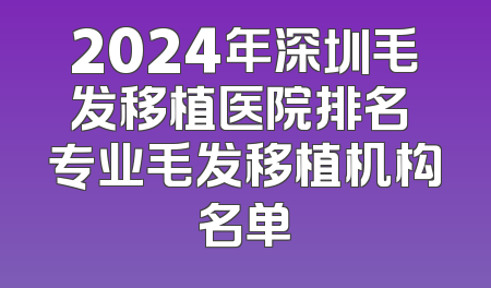 2024年深圳毛发移植医院排名 专业毛发移植机构名单