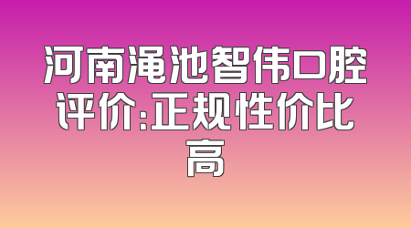 河南渑池智伟口腔评价：正规性价比高