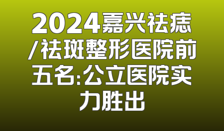 2024嘉兴祛痣/祛斑整形医院前五名：公立医院实力胜出