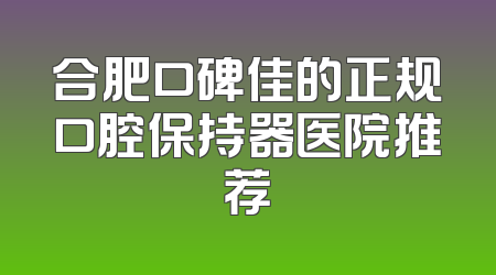 合肥口碑佳的正规口腔保持器医院推荐