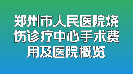 郑州市人民医院烧伤诊疗中心手术费用及医院概览
