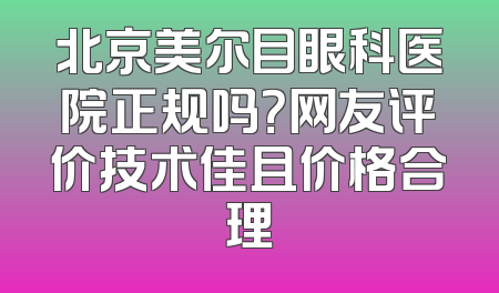 北京美尔目眼科医院正规吗？网友评价技术佳且价格合理
