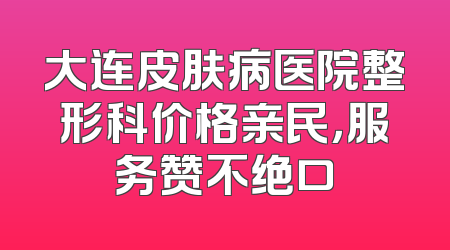 大连皮肤病医院整形科价格亲民，服务赞不绝口