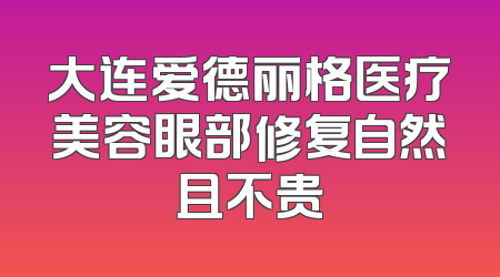 大连爱德丽格医疗美容眼部修复自然且不贵
