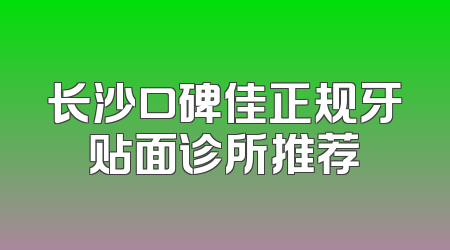 长沙口碑佳正规牙贴面诊所推荐