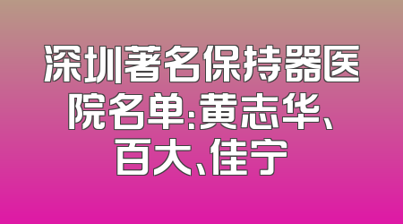 深圳著名保持器医院名单：黄志华、百大、佳宁