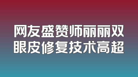 网友盛赞师丽丽双眼皮修复技术高超