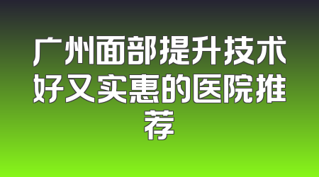 广州面部提升技术好又实惠的医院推荐