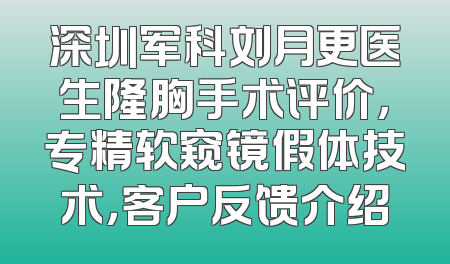 深圳军科刘月更医生隆胸手术评价，专精软窥镜假体技术，客户反馈介绍