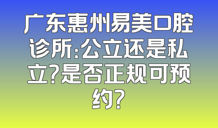 广东惠州易美口腔诊所：公立还是私立？是否正规可预约？