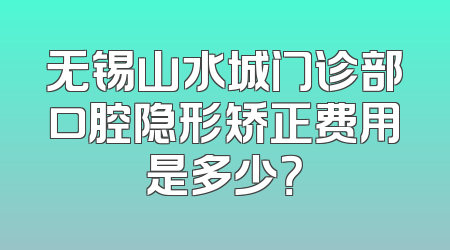 无锡山水城门诊部口腔隐形矫正费用是多少？