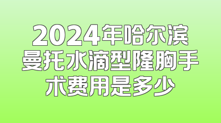 2024年哈尔滨曼托水滴型隆胸手术费用是多少
