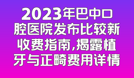 2023年巴中口腔医院发布比较新收费指南，揭露植牙与正畸费用详情