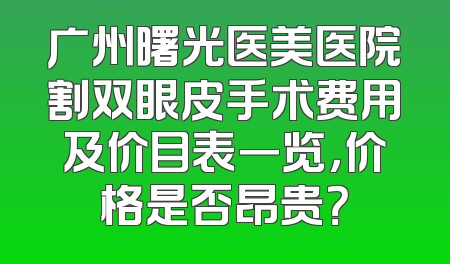 广州曙光医美医院割双眼皮手术费用及价目表一览，价格是否昂贵？