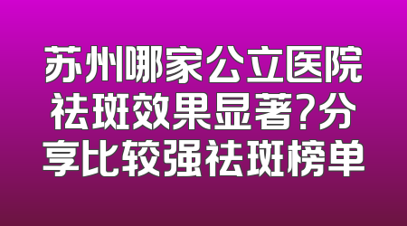 苏州哪家公立医院祛斑效果显著？分享比较强祛斑榜单