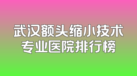 武汉额头缩小技术专业医院排行榜