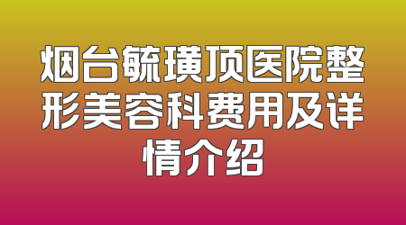 烟台毓璜顶医院整形美容科费用及详情介绍