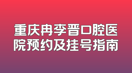 重庆冉李晋口腔医院预约及挂号指南