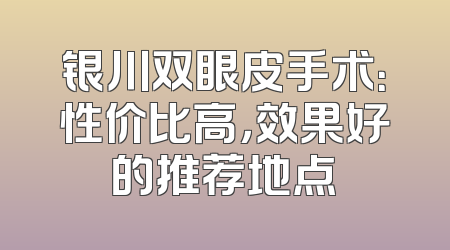 银川双眼皮手术：性价比高，效果好的推荐地点
