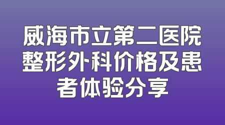 威海市立第二医院整形外科价格及患者体验分享