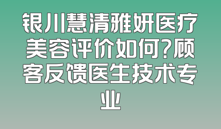 银川慧清雅妍医疗美容评价如何？顾客反馈医生技术专业