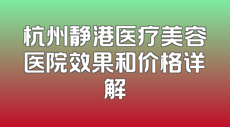 杭州静港医疗美容医院效果和价格详解