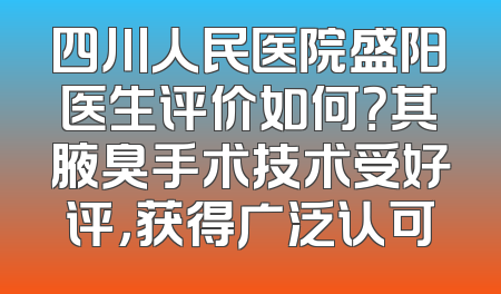 四川人民医院盛阳医生评价如何？其腋臭手术技术受好评，获得广泛认可