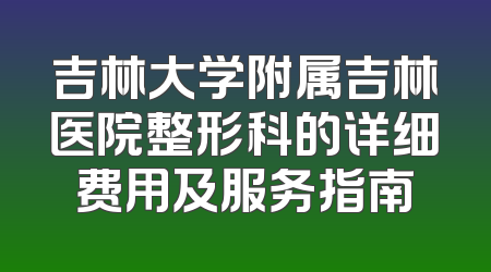 吉林大学附属吉林医院整形科的详细费用及服务指南