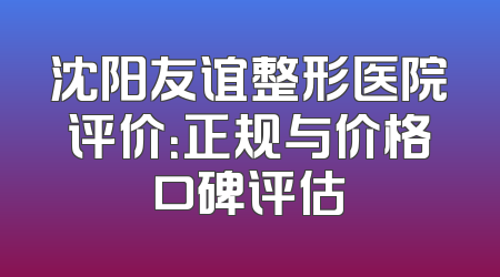 沈阳友谊整形医院评价：正规与价格口碑评估