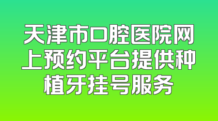天津市口腔医院网上预约平台提供种植牙挂号服务