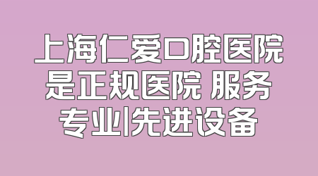 上海仁爱口腔医院是正规医院 服务专业|先进设备