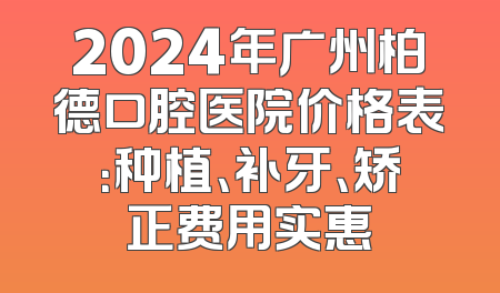 2024年广州柏德口腔医院价格表：种植、补牙、矫正费用实惠