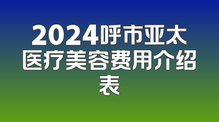 2024呼市亚太医疗美容费用介绍表
