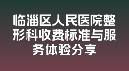 临淄区人民医院整形科收费标准与服务体验分享