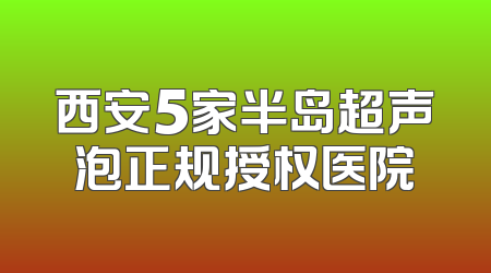 西安5家半岛超声泡正规授权医院