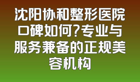 沈阳协和整形医院口碑如何？专业与服务兼备的正规美容机构