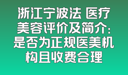 浙江宁波法嫚医疗美容评价及简介：是否为正规医美机构且收费合理