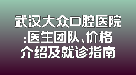 武汉大众口腔医院：医生团队、价格介绍及就诊指南