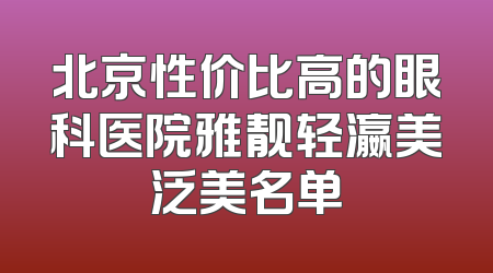 北京性价比高的眼科医院雅靓轻瀛美泛美名单