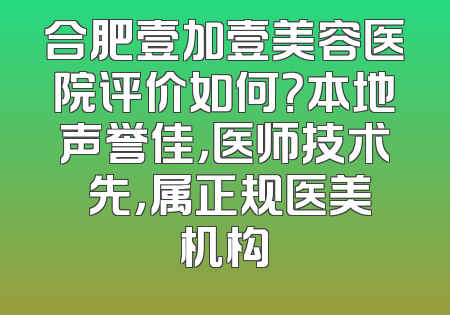 合肥壹加壹美容医院评价如何？本地声誉佳，医师技术領先，属正规医美机构